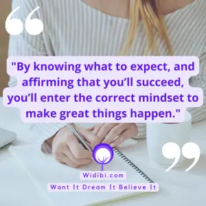 By knowing what to expect, and affirming that you’ll succeed, you’ll enter the correct mindset to make great things happen.