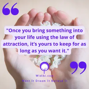 Once you bring something into your life using the law of attraction, it’s yours to keep for as long as you want it.