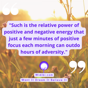 Such is the relative power of positive and negative energy that just a few minutes of positive focus each morning can outdo hours of adversity.